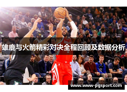 雄鹿与火箭精彩对决全程回顾及数据分析