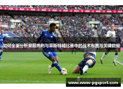 如何全面分析英超热刺与莱斯特城比赛中的战术布置与关键数据