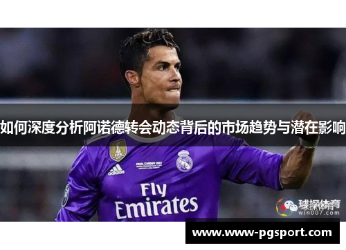 如何深度分析阿诺德转会动态背后的市场趋势与潜在影响