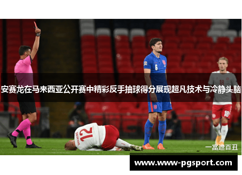 安赛龙在马来西亚公开赛中精彩反手抽球得分展现超凡技术与冷静头脑