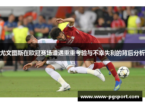 尤文图斯在欧冠赛场遭遇重重考验与不幸失利的背后分析